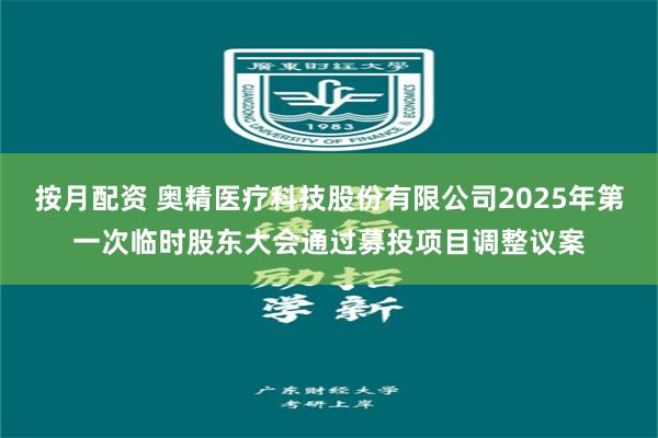 按月配资 奥精医疗科技股份有限公司2025年第一次临时股东大会通过募投项目调整议案