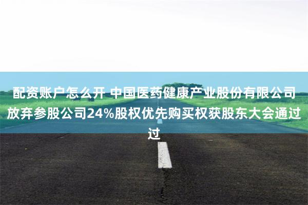 配资账户怎么开 中国医药健康产业股份有限公司放弃参股公司24%股权优先购买权获股东大会通过