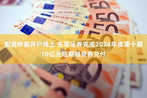 配资炒股开户线上 东吴证券完成2024年度第十期10亿元短期融资券兑付