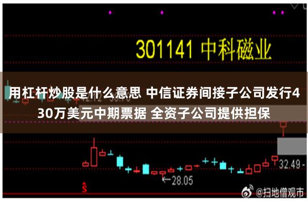 用杠杆炒股是什么意思 中信证券间接子公司发行430万美元中期票据 全资子公司提供担保
