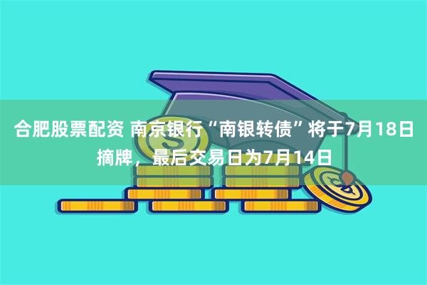 合肥股票配资 南京银行“南银转债”将于7月18日摘牌，最后交易日为7月14日