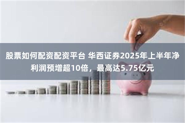 股票如何配资配资平台 华西证券2025年上半年净利润预增超10倍，最高达5.75亿元