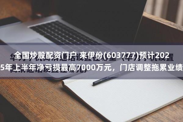 全国炒股配资门户 来伊份(603777)预计2025年上半年净亏损最高7000万元，门店调整拖累业绩