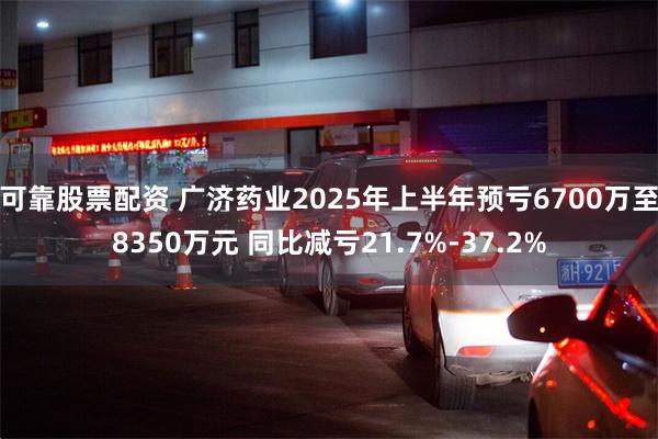 可靠股票配资 广济药业2025年上半年预亏6700万至8350万元 同比减亏21.7%-37.2%