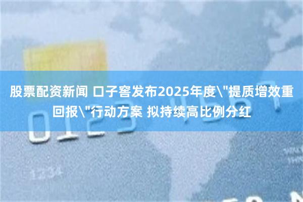 股票配资新闻 口子窖发布2025年度＂提质增效重回报＂行动方案 拟持续高比例分红