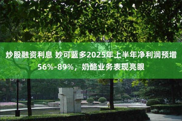 炒股融资利息 妙可蓝多2025年上半年净利润预增56%-89%，奶酪业务表现亮眼