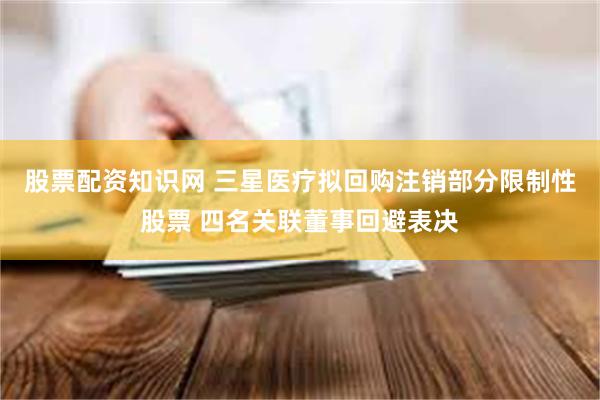 股票配资知识网 三星医疗拟回购注销部分限制性股票 四名关联董事回避表决