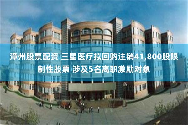 漳州股票配资 三星医疗拟回购注销41,800股限制性股票 涉及5名离职激励对象