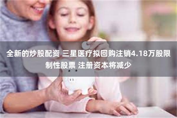 全新的炒股配资 三星医疗拟回购注销4.18万股限制性股票 注册资本将减少