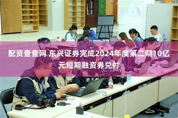 配资查查网 东兴证券完成2024年度第二期10亿元短期融资券兑付
