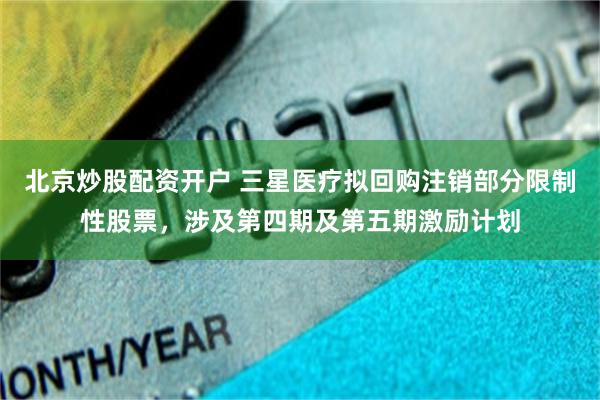 北京炒股配资开户 三星医疗拟回购注销部分限制性股票，涉及第四期及第五期激励计划