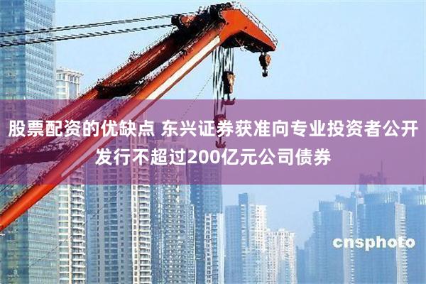 股票配资的优缺点 东兴证券获准向专业投资者公开发行不超过200亿元公司债券