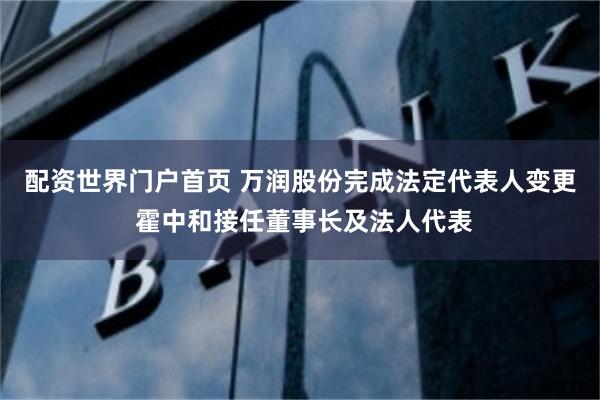 配资世界门户首页 万润股份完成法定代表人变更 霍中和接任董事长及法人代表