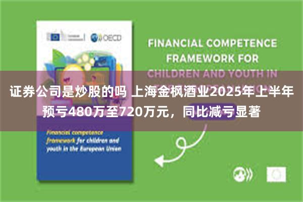 证券公司是炒股的吗 上海金枫酒业2025年上半年预亏480万至720万元，同比减亏显著