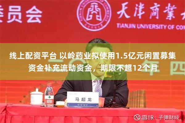 线上配资平台 以岭药业拟使用1.5亿元闲置募集资金补充流动资金，期限不超12个月