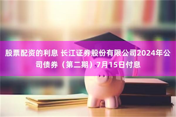 股票配资的利息 长江证券股份有限公司2024年公司债券（第二期）7月15日付息