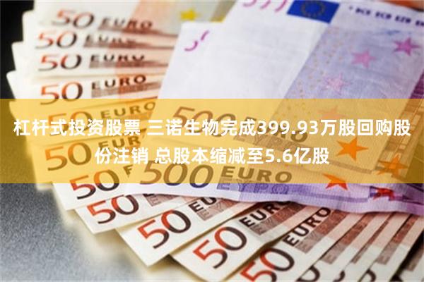 杠杆式投资股票 三诺生物完成399.93万股回购股份注销 总股本缩减至5.6亿股