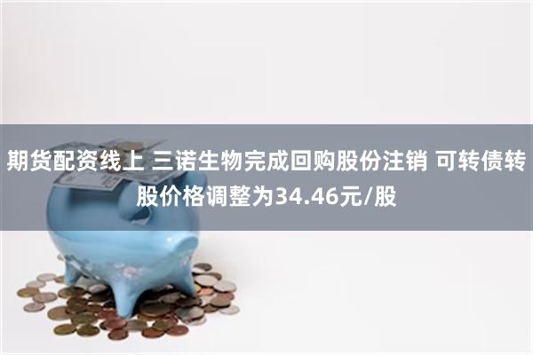 期货配资线上 三诺生物完成回购股份注销 可转债转股价格调整为34.46元/股