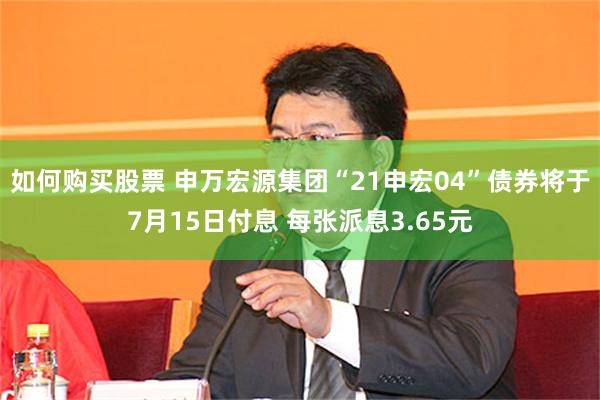 如何购买股票 申万宏源集团“21申宏04”债券将于7月15日付息 每张派息3.65元
