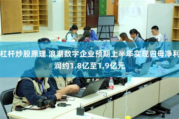 杠杆炒股原理 浪潮数字企业预期上半年实现归母净利润约1.8亿至1.9亿元