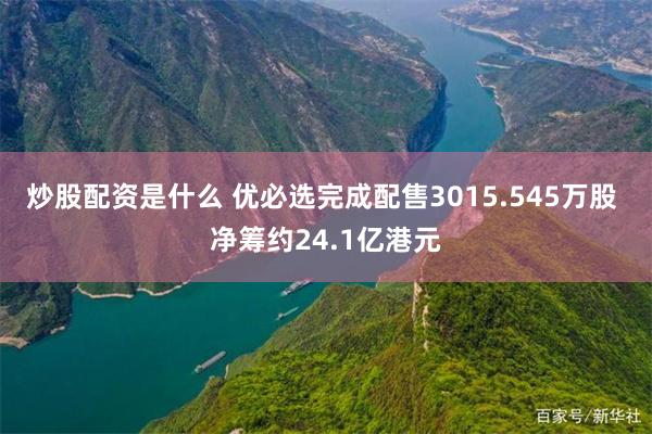 炒股配资是什么 优必选完成配售3015.545万股 净筹约24.1亿港元