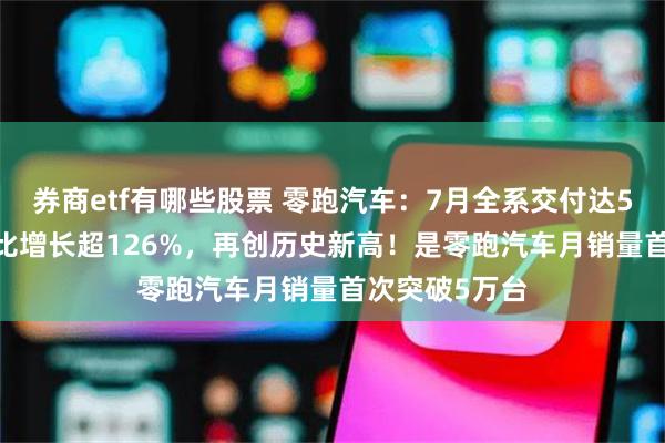 券商etf有哪些股票 零跑汽车：7月全系交付达50129台，同比增长超126%，再创历史新高！是零跑汽车月销量首次突破5万台