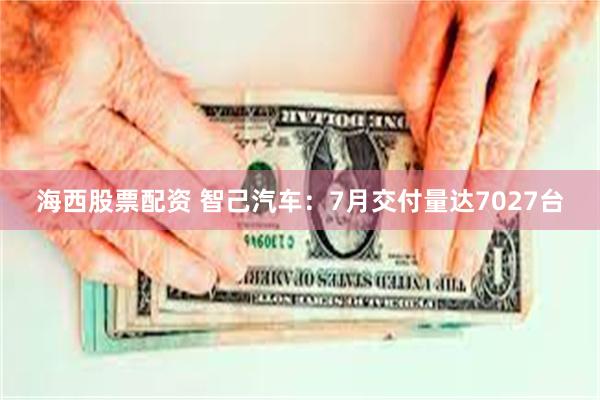 海西股票配资 智己汽车：7月交付量达7027台