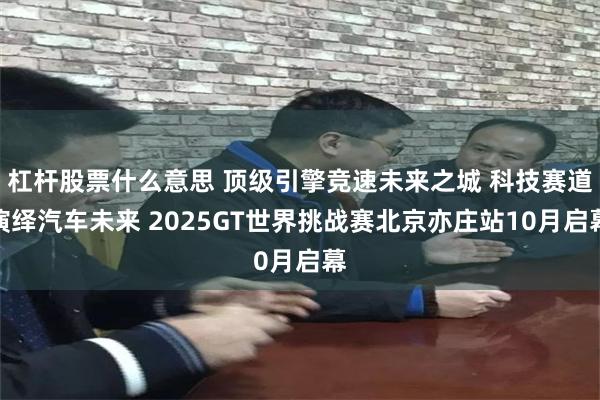 杠杆股票什么意思 顶级引擎竞速未来之城 科技赛道演绎汽车未来 2025GT世界挑战赛北京亦庄站10月启幕