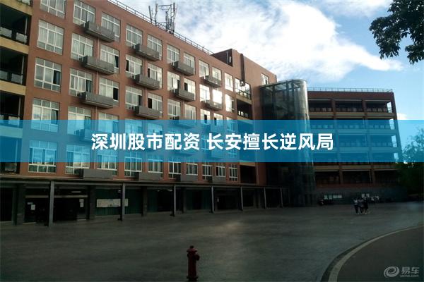 深圳股市配资 长安擅长逆风局