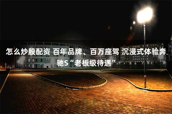 怎么炒股配资 百年品牌、百万座驾 沉浸式体验奔驰S“老板级待遇”