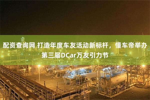 配资查询网 打造年度车友活动新标杆，懂车帝举办第三届DCar万友引力节