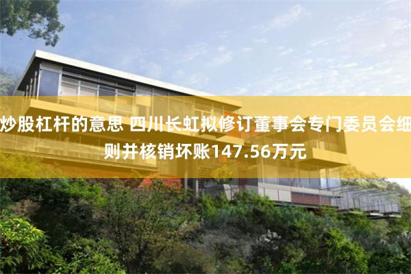 炒股杠杆的意思 四川长虹拟修订董事会专门委员会细则并核销坏账147.56万元