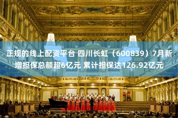 正规的线上配资平台 四川长虹（600839）7月新增担保总额超6亿元 累计担保达126.92亿元