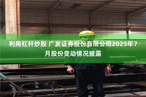 利用杠杆炒股 广发证券股份有限公司2025年7月股份变动情况披露
