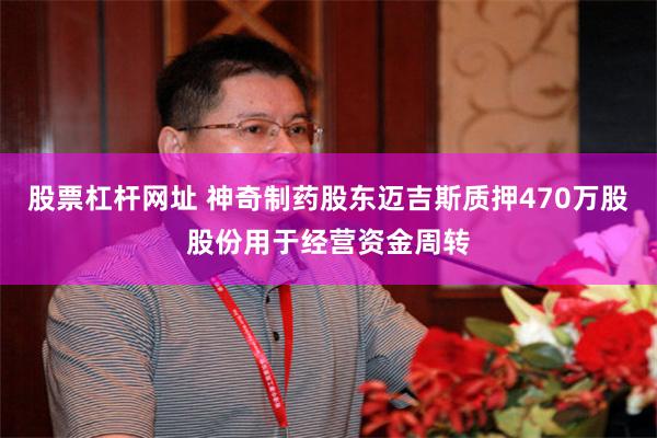 股票杠杆网址 神奇制药股东迈吉斯质押470万股股份用于经营资金周转