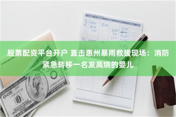 股票配资平台开户 直击惠州暴雨救援现场：消防紧急转移一名发高烧的婴儿