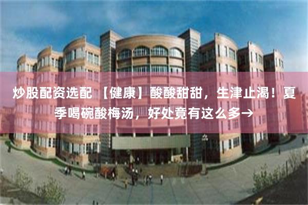 炒股配资选配 【健康】酸酸甜甜,生津止渴!夏季喝碗酸梅汤,好处竟有这么多→