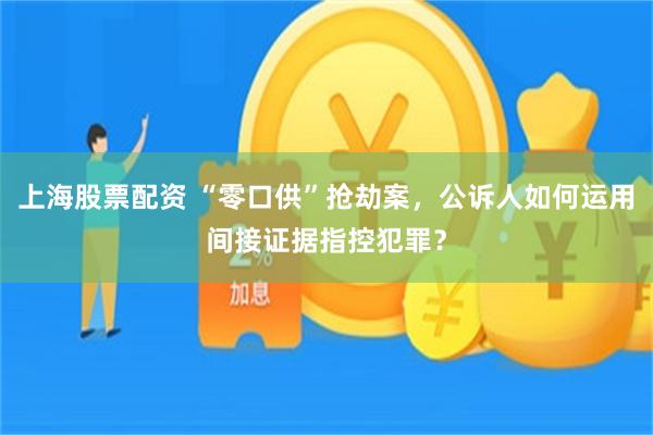 上海股票配资 “零口供”抢劫案，公诉人如何运用间接证据指控犯罪？