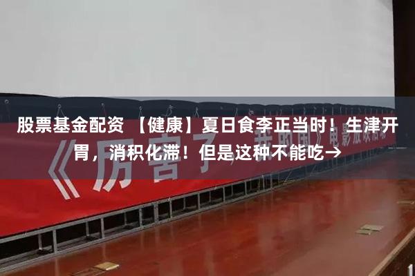 股票基金配资 【健康】夏日食李正当时！生津开胃，消积化滞！但是这种不能吃→