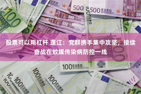 股票可以用杠杆 蓬江：党群携手集中攻坚，接续奋战在蚊媒传染病防控一线
