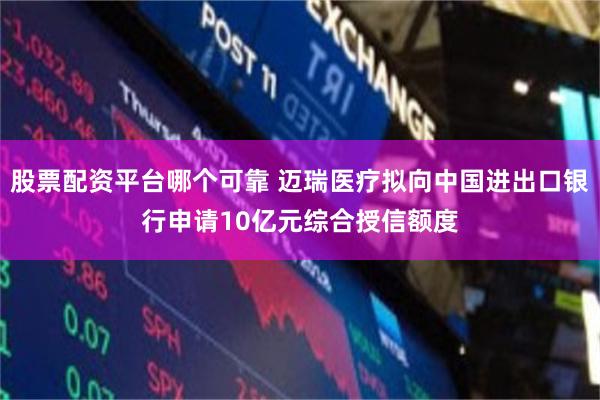 股票配资平台哪个可靠 迈瑞医疗拟向中国进出口银行申请10亿元综合授信额度