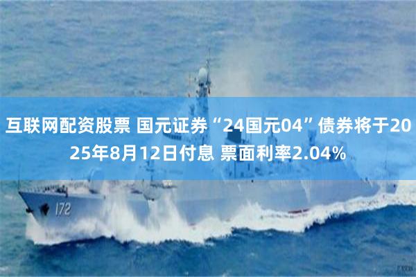 互联网配资股票 国元证券“24国元04”债券将于2025年8月12日付息 票面利率2.04%