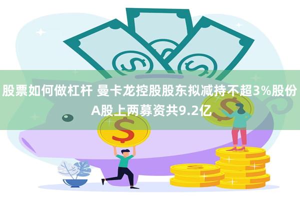股票如何做杠杆 曼卡龙控股股东拟减持不超3%股份 A股上两募资共9.2亿