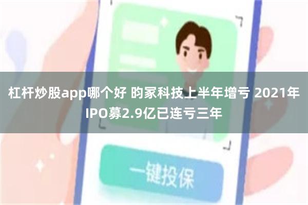 杠杆炒股app哪个好 昀冢科技上半年增亏 2021年IPO募2.9亿已连亏三年