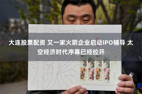 大连股票配资 又一家火箭企业启动IPO辅导 太空经济时代序幕已经拉开