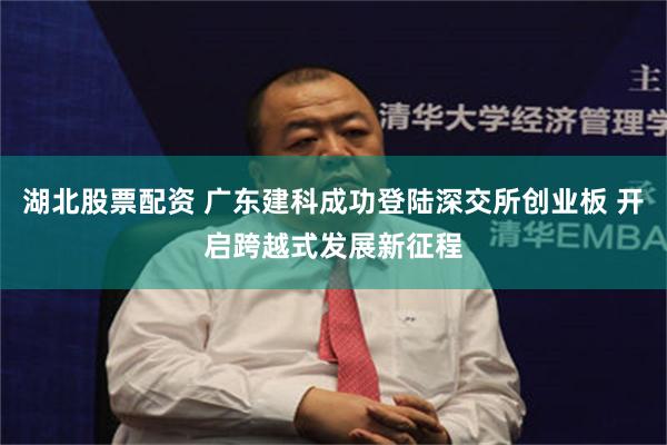 湖北股票配资 广东建科成功登陆深交所创业板 开启跨越式发展新征程