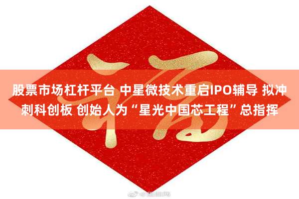 股票市场杠杆平台 中星微技术重启IPO辅导 拟冲刺科创板 创始人为“星光中国芯工程”总指挥