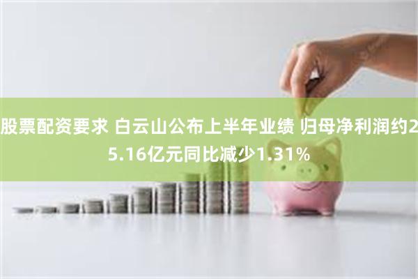 股票配资要求 白云山公布上半年业绩 归母净利润约25.16亿元同比减少1.31%