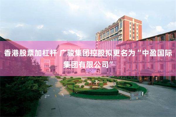 香港股票加杠杆 广骏集团控股拟更名为“中盈国际集团有限公司”