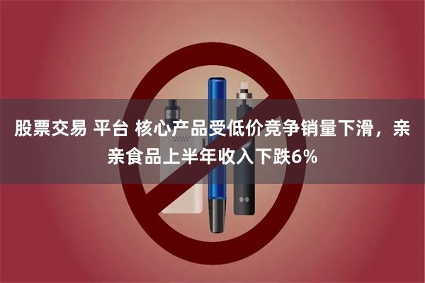 股票交易 平台 核心产品受低价竞争销量下滑，亲亲食品上半年收入下跌6%